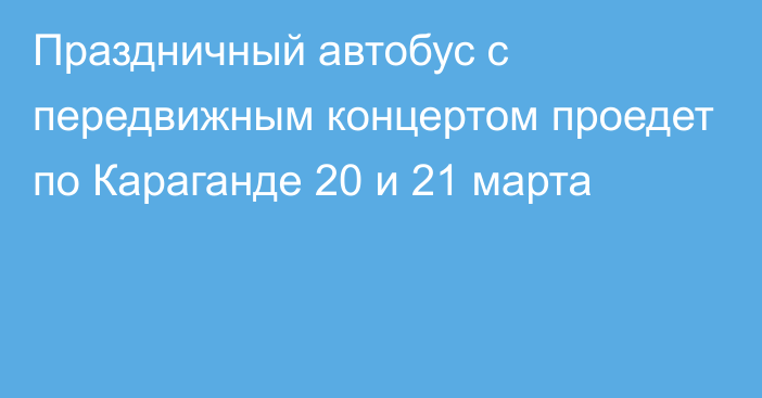 Праздничный автобус с передвижным концертом проедет по Караганде 20 и 21 марта