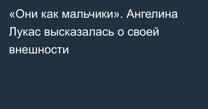 «Они как мальчики». Ангелина Лукас высказалась о своей внешности