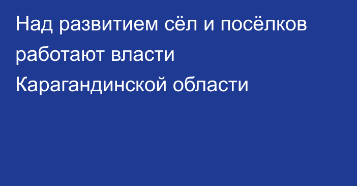 Над развитием сёл и посёлков работают власти Карагандинской области