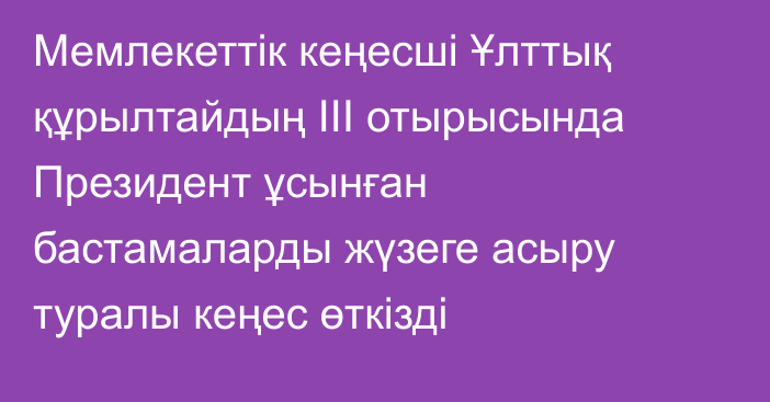 Мемлекеттік кеңесші Ұлттық құрылтайдың  III отырысында Президент ұсынған бастамаларды жүзеге асыру туралы кеңес өткізді