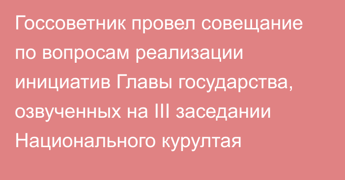 Госсоветник провел совещание по вопросам реализации инициатив Главы государства, озвученных на III заседании Национального курултая