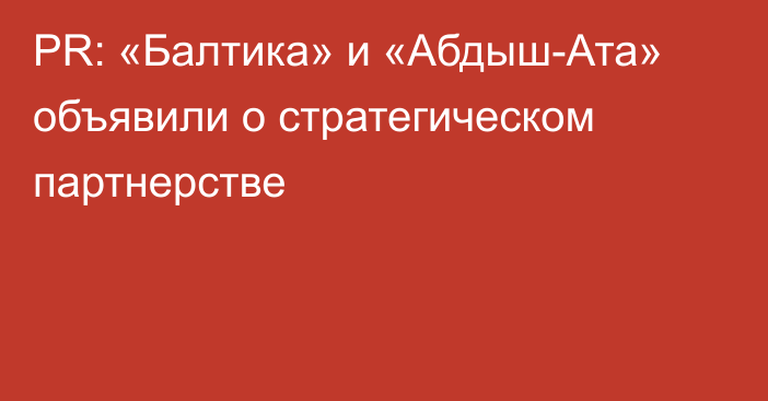 PR: «Балтика» и «Абдыш-Ата» объявили о стратегическом партнерстве