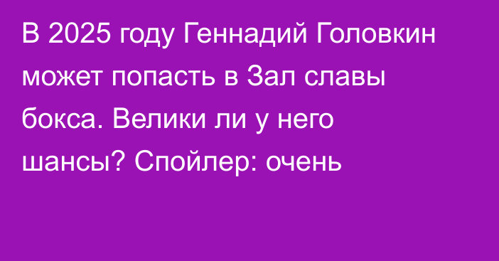 В 2025 году Геннадий Головкин может попасть в Зал славы бокса. Велики ли у него шансы? Спойлер: очень