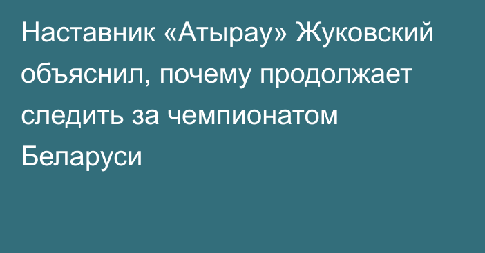 Наставник «Атырау» Жуковский объяснил, почему продолжает следить за чемпионатом Беларуси