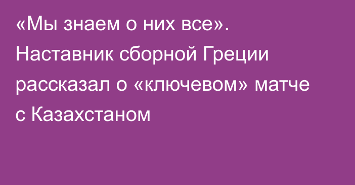 «Мы знаем о них все». Наставник сборной Греции рассказал о «ключевом» матче с Казахстаном