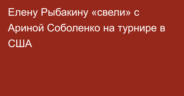 Елену Рыбакину «свели» с Ариной Соболенко на турнире в США