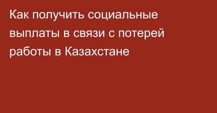 Как получить социальные выплаты в связи с потерей работы в Казахстане