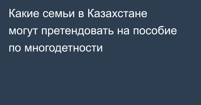 Какие семьи в Казахстане могут претендовать на пособие по многодетности