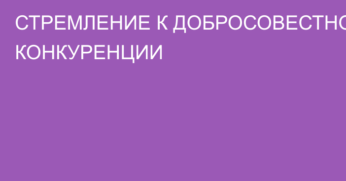 СТРЕМЛЕНИЕ К ДОБРОСОВЕСТНОЙ КОНКУРЕНЦИИ