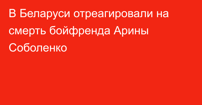 В Беларуси отреагировали на смерть бойфренда Арины Соболенко