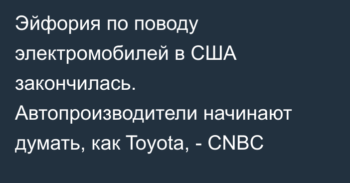 Эйфория по поводу электромобилей в США закончилась. Автопроизводители начинают думать, как Toyota, - CNBC