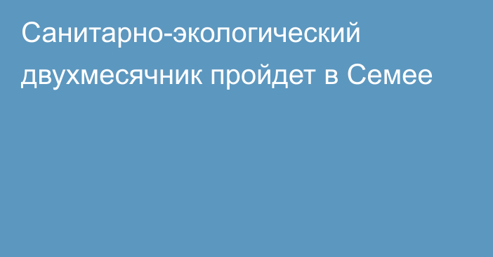 Санитарно-экологический двухмесячник пройдет в Семее