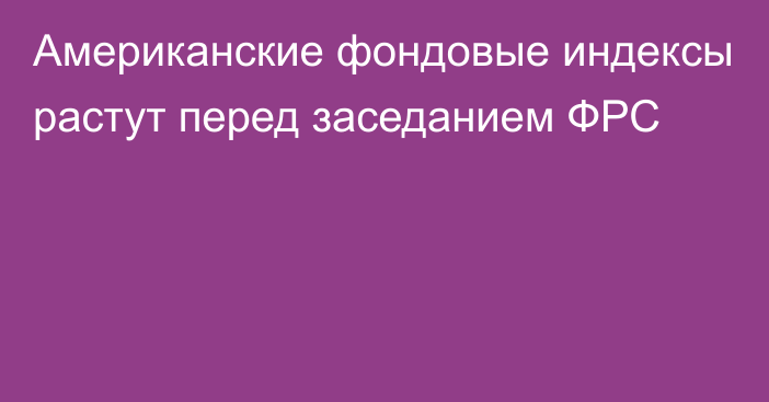 Американские фондовые индексы растут перед заседанием ФРС