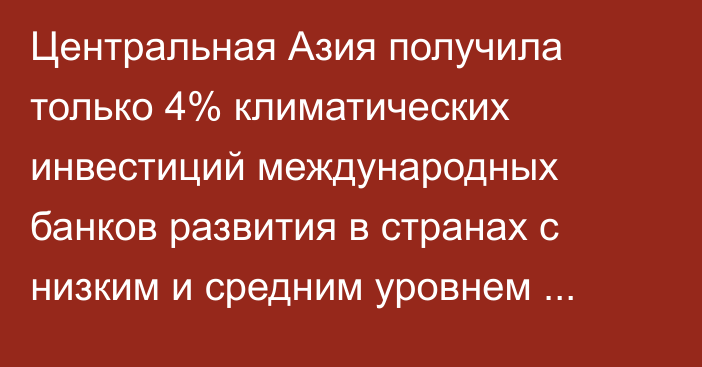 Центральная Азия получила только 4% климатических инвестиций международных банков развития в странах с низким и средним уровнем дохода, - ЕАБР