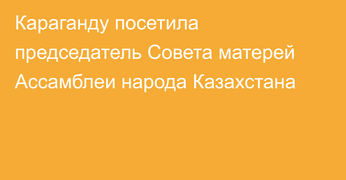 Караганду посетила председатель Совета матерей Ассамблеи народа Казахстана