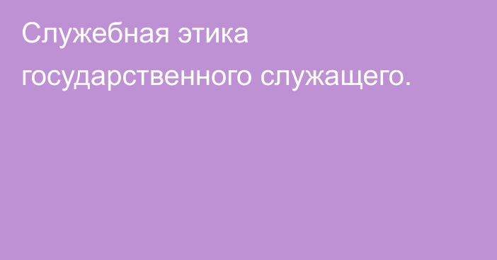 Служебная этика государственного служащего.