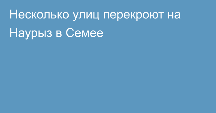 Несколько улиц перекроют на Наурыз в Семее