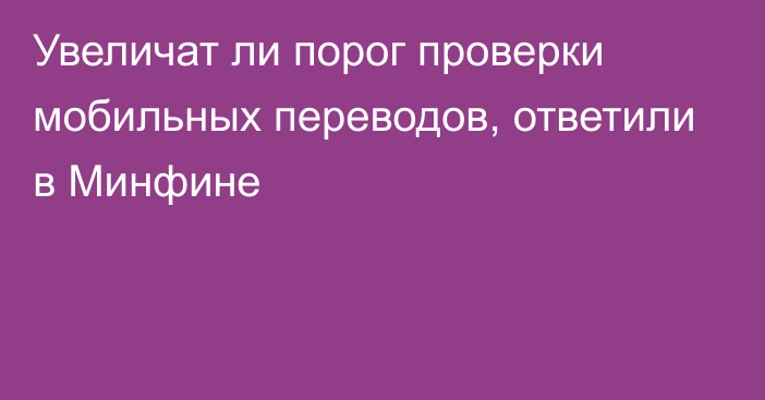 Увеличат ли порог проверки мобильных переводов, ответили в Минфине