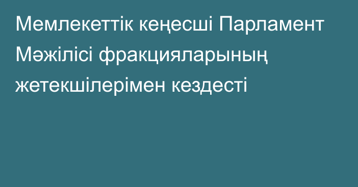 Мемлекеттік кеңесші Парламент Мәжілісі фракцияларының жетекшілерімен кездесті