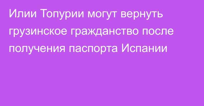 Илии Топурии могут вернуть грузинское гражданство после получения паспорта Испании