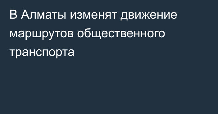 В Алматы изменят движение маршрутов общественного транспорта