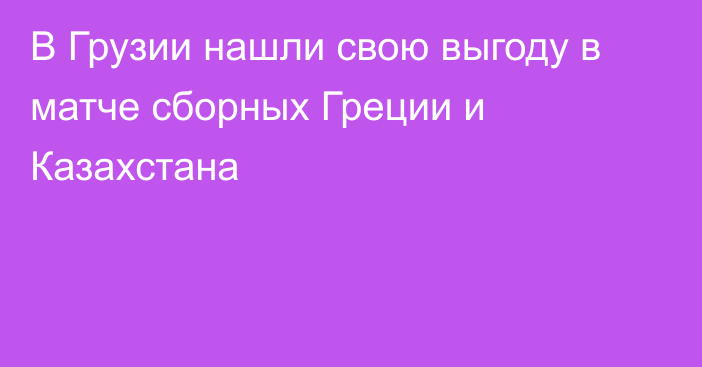 В Грузии нашли свою выгоду в матче сборных Греции и Казахстана