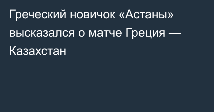 Греческий новичок «Астаны» высказался о матче Греция — Казахстан