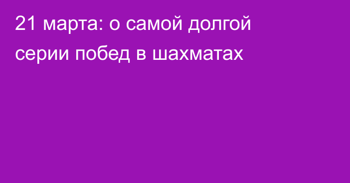 21 марта: о самой долгой серии побед в шахматах