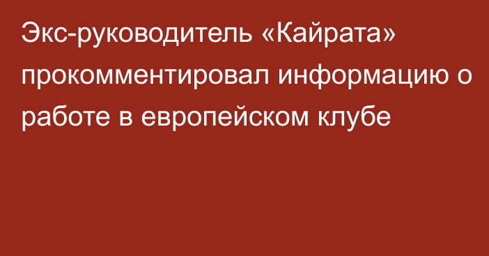 Экс-руководитель «Кайрата» прокомментировал информацию о работе в европейском клубе