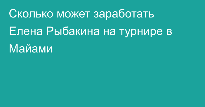 Сколько может заработать Елена Рыбакина на турнире в Майами