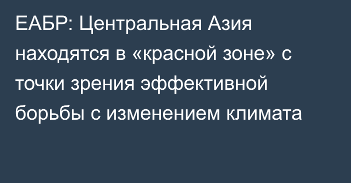 ЕАБР: Центральная Азия находятся в «красной зоне» с точки зрения эффективной борьбы с изменением климата