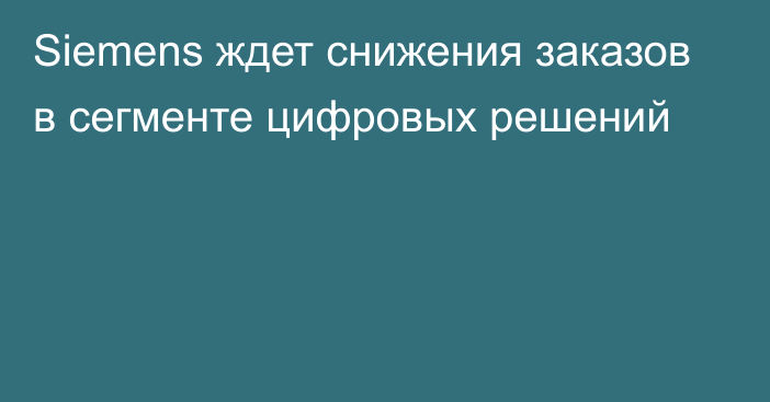 Siemens ждет снижения заказов в сегменте цифровых решений