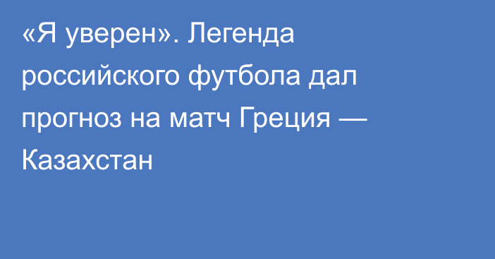 «Я уверен». Легенда российского футбола дал прогноз на матч Греция — Казахстан