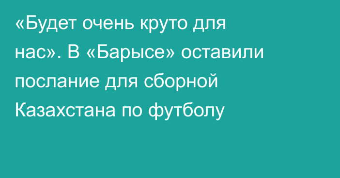 «Будет очень круто для нас». В «Барысе» оставили послание для сборной Казахстана по футболу