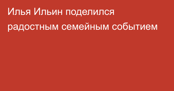 Илья Ильин поделился радостным семейным событием