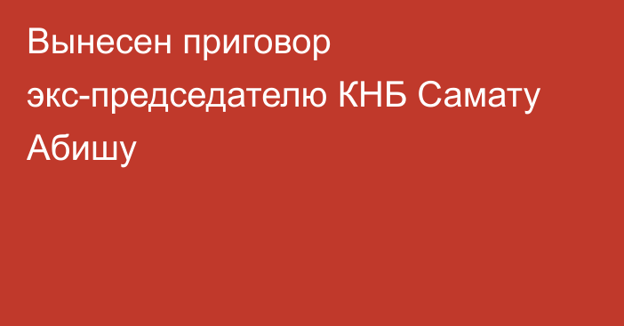 Вынесен приговор экс-председателю КНБ Самату Абишу