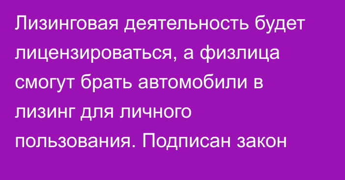 Лизинговая деятельность будет лицензироваться, а физлица смогут брать автомобили в лизинг для личного пользования. Подписан закон