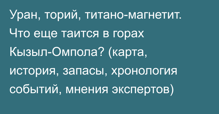 Уран, торий, титано-магнетит. Что еще таится в горах Кызыл-Омпола? (карта, история, запасы, хронология событий, мнения экспертов)