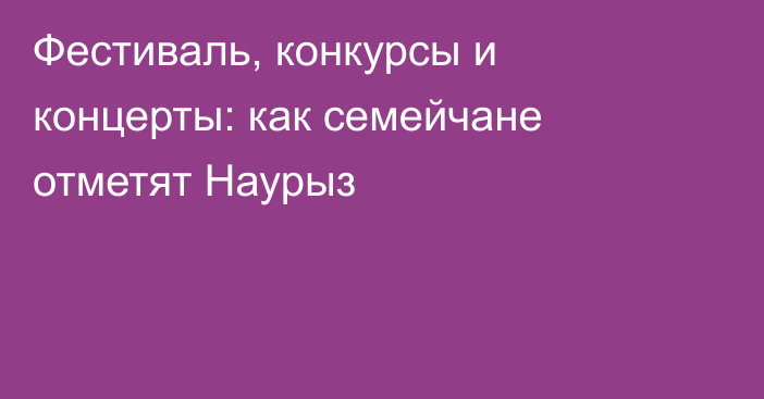 Фестиваль, конкурсы и концерты: как семейчане отметят Наурыз