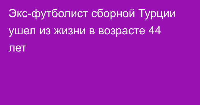 Экс-футболист сборной Турции ушел из жизни в возрасте 44 лет