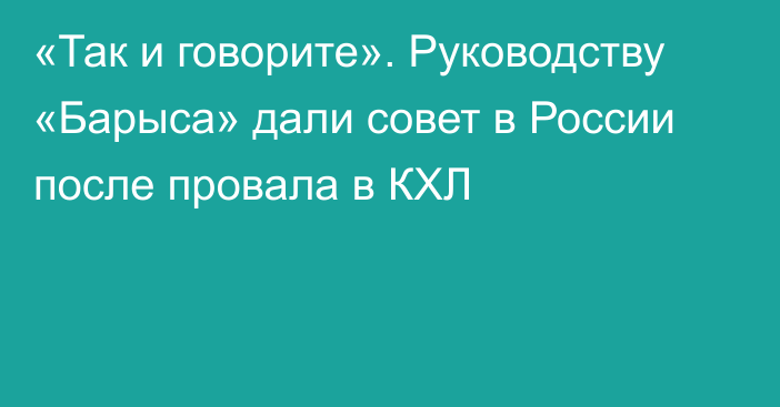 «Так и говорите». Руководству «Барыса» дали совет в России после провала в КХЛ