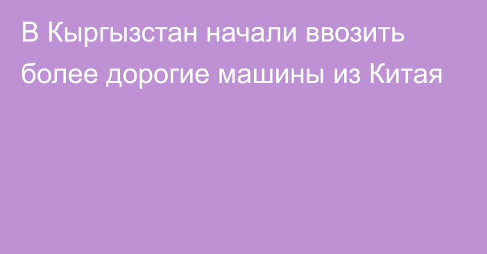 В Кыргызстан начали ввозить более дорогие машины из Китая