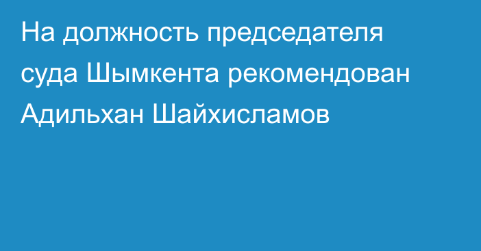 На должность председателя суда Шымкента рекомендован Адильхан Шайхисламов