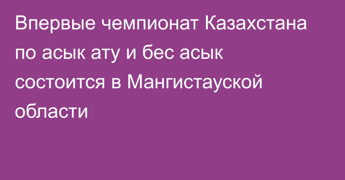 Впервые чемпионат Казахстана по асык ату и бес асык состоится в Мангистауской области