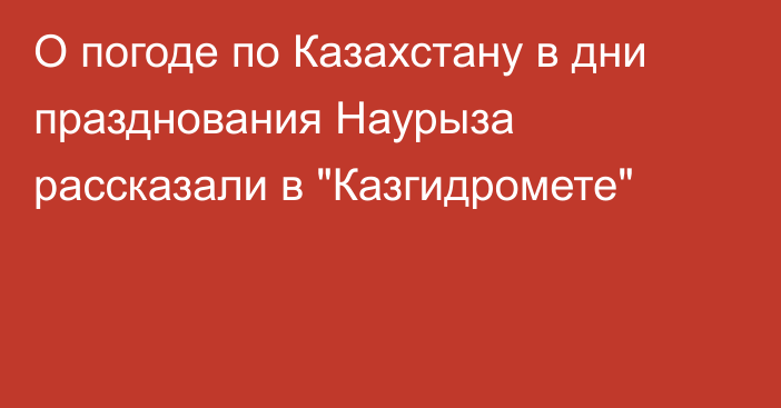 О погоде по Казахстану в дни празднования Наурыза рассказали в 