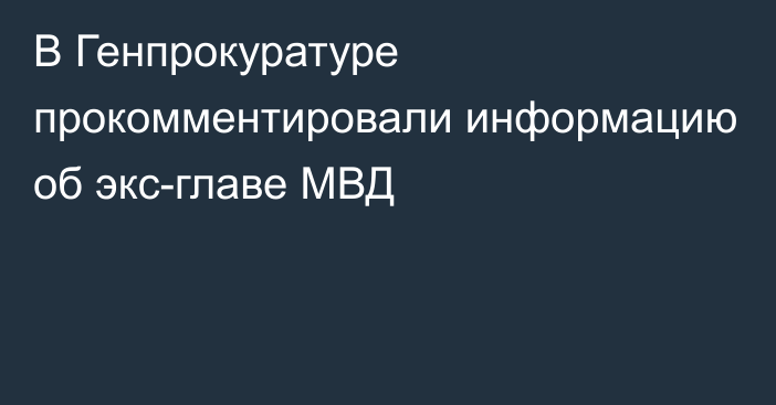 В Генпрокуратуре прокомментировали информацию об экс-главе МВД