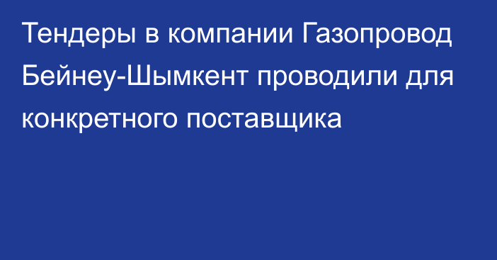 Тендеры в компании Газопровод Бейнеу-Шымкент проводили для конкретного поставщика