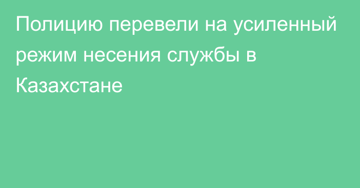 Полицию перевели на усиленный режим несения службы в Казахстане