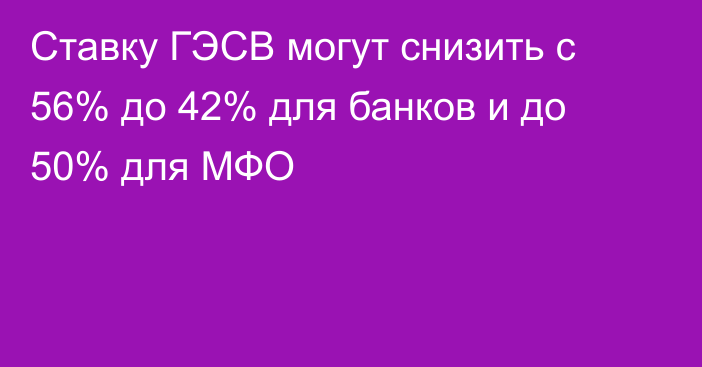 Ставку ГЭСВ могут снизить с 56% до 42% для банков и до 50% для МФО