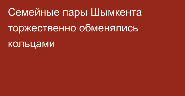 Семейные пары Шымкента торжественно обменялись кольцами